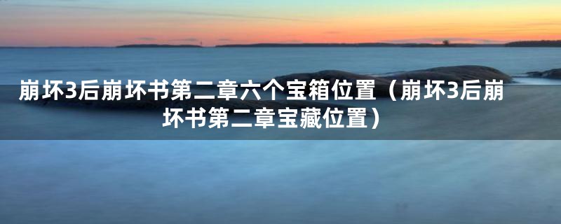 崩坏3后崩坏书第二章六个宝箱位置（崩坏3后崩坏书第二章宝藏位置）