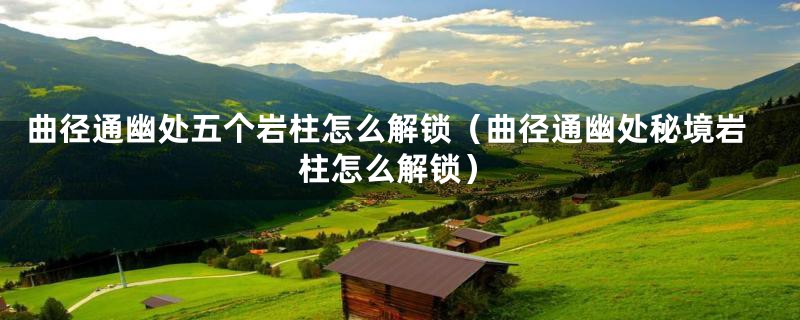 曲径通幽处五个岩柱怎么解锁（曲径通幽处秘境岩柱怎么解锁）