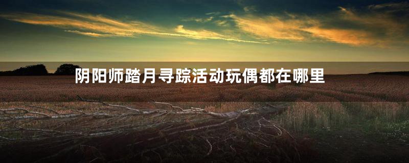 阴阳师踏月寻踪活动玩偶都在哪里