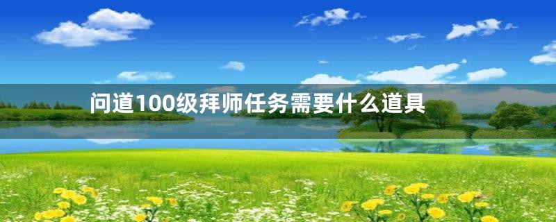 问道100级拜师任务需要什么道具