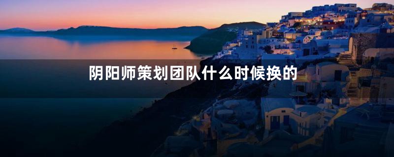 阴阳师策划团队什么时候换的