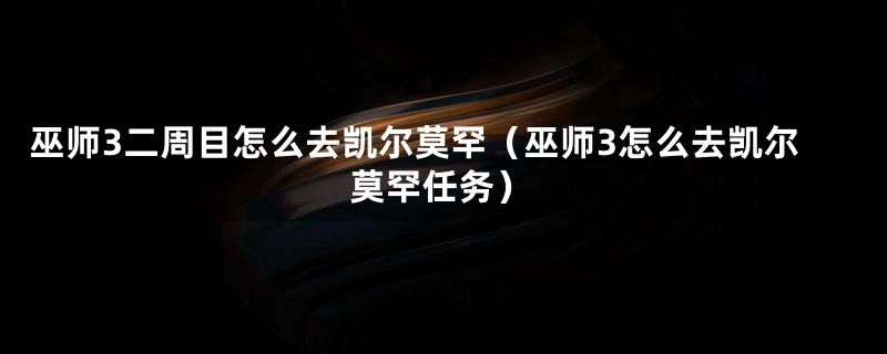 巫师3二周目怎么去凯尔莫罕（巫师3怎么去凯尔莫罕任务）