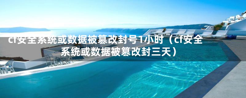 cf安全系统或数据被篡改封号1小时（cf安全系统或数据被篡改封三天）