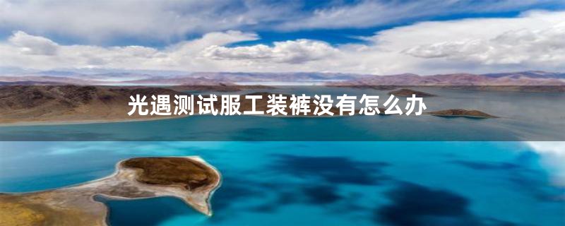 光遇测试服工装裤没有怎么办