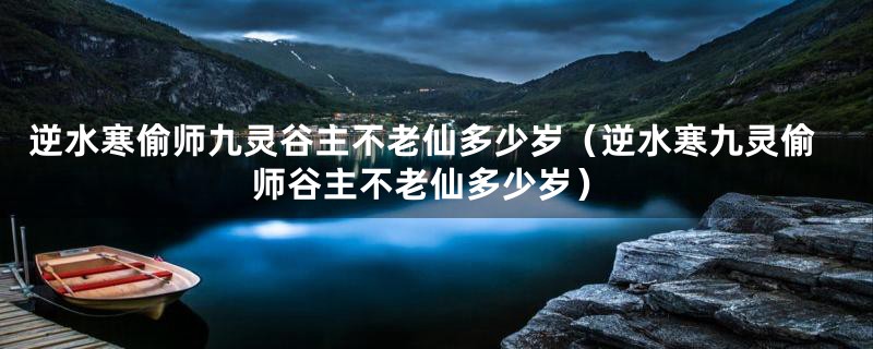 逆水寒偷师九灵谷主不老仙多少岁（逆水寒九灵偷师谷主不老仙多少岁）