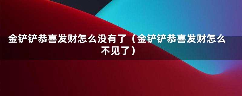 金铲铲恭喜发财怎么没有了（金铲铲恭喜发财怎么不见了）