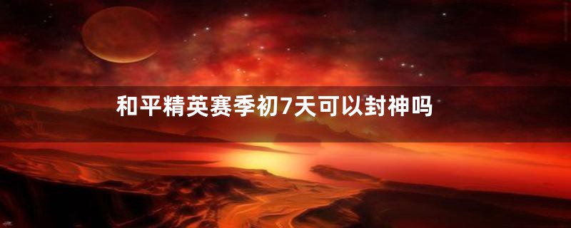 和平精英赛季初7天可以封神吗