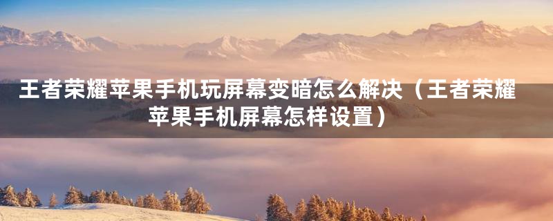 王者荣耀苹果手机玩屏幕变暗怎么解决（王者荣耀苹果手机屏幕怎样设置）