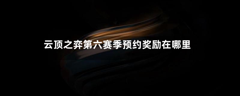 云顶之弈第六赛季预约奖励在哪里