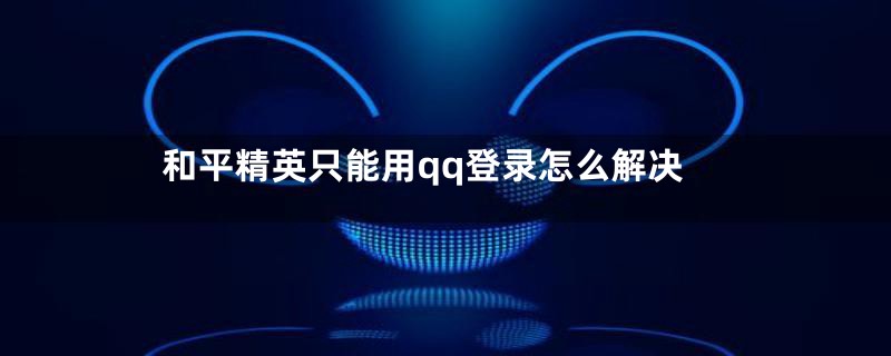 和平精英只能用qq登录怎么解决