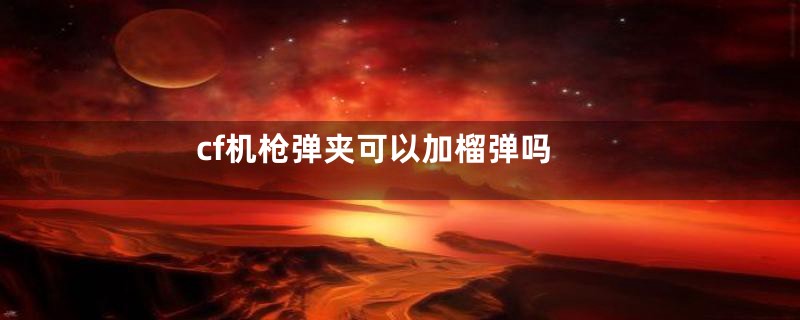 cf机枪弹夹可以加榴弹吗