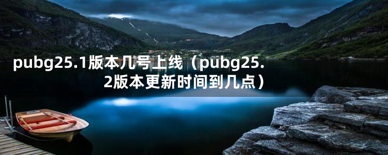 pubg25.1版本几号上线（pubg25.2版本更新时间到几点）