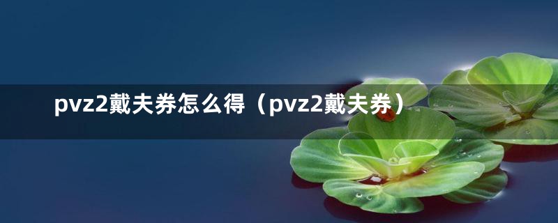 pvz2戴夫券怎么得（pvz2戴夫券）