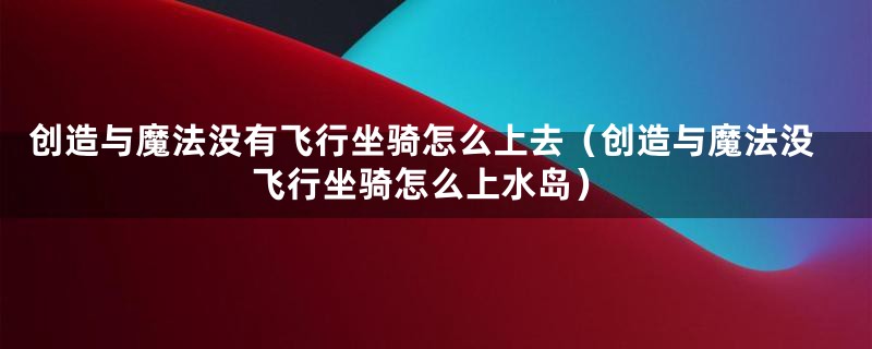 创造与魔法没有飞行坐骑怎么上去（创造与魔法没飞行坐骑怎么上水岛）