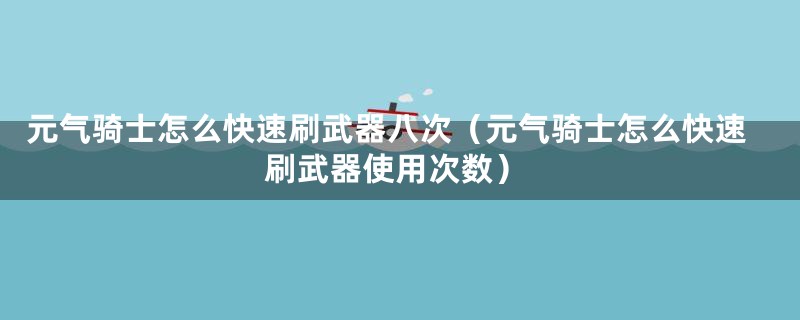 元气骑士怎么快速刷武器八次（元气骑士怎么快速刷武器使用次数）