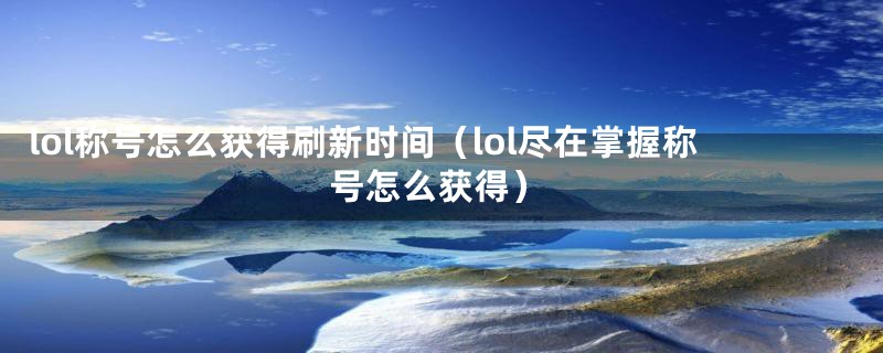 lol称号怎么获得刷新时间（lol尽在掌握称号怎么获得）