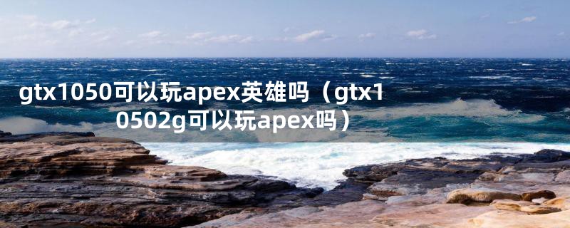 gtx1050可以玩apex英雄吗（gtx10502g可以玩apex吗）