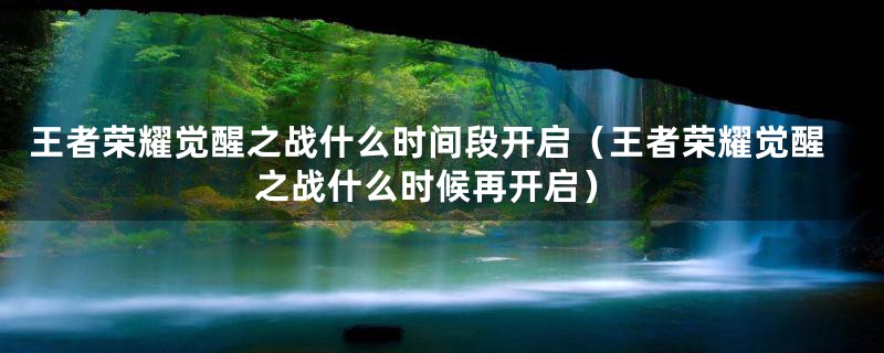 王者荣耀觉醒之战什么时间段开启（王者荣耀觉醒之战什么时候再开启）