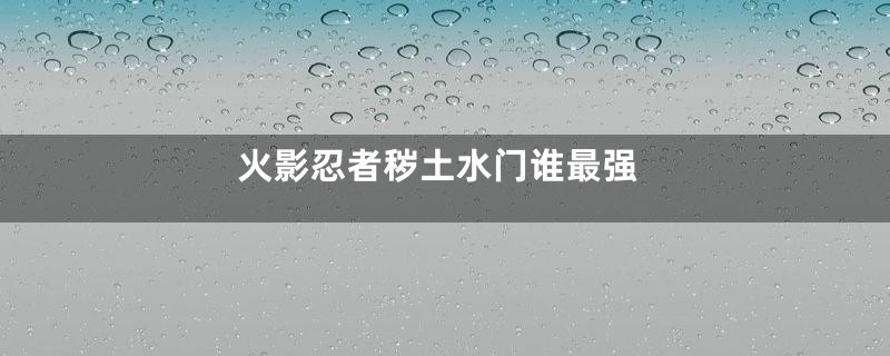 火影忍者秽土水门谁最强