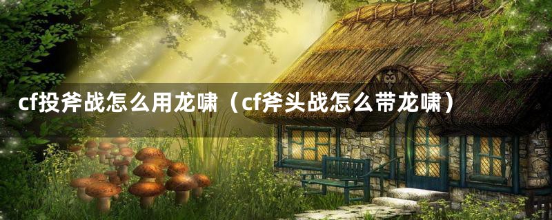 cf投斧战怎么用龙啸（cf斧头战怎么带龙啸）