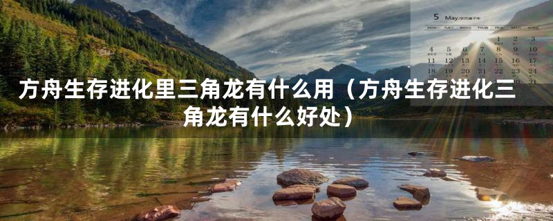 方舟生存进化里三角龙有什么用（方舟生存进化三角龙有什么好处）