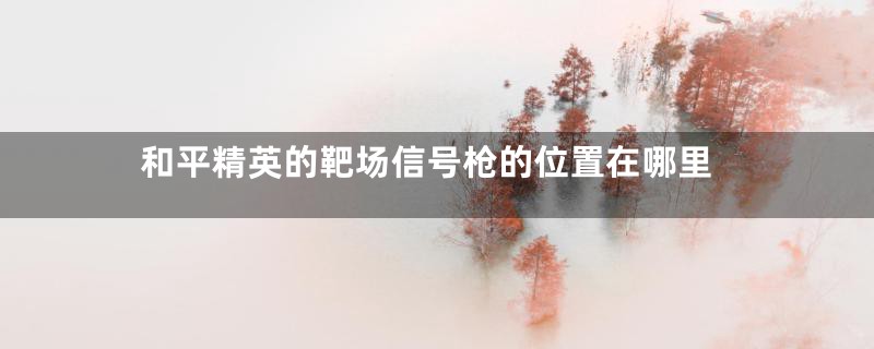 和平精英的靶场信号枪的位置在哪里