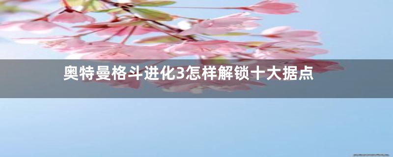 奥特曼格斗进化3怎样解锁十大据点