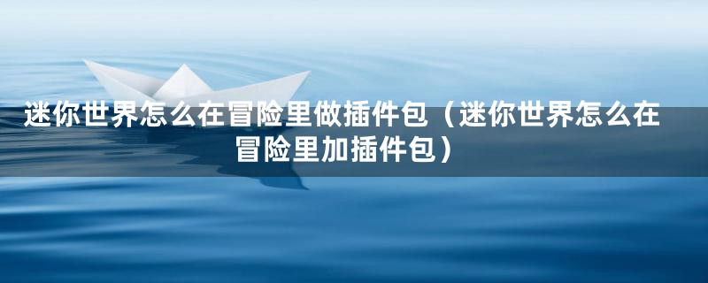 迷你世界怎么在冒险里做插件包（迷你世界怎么在冒险里加插件包）