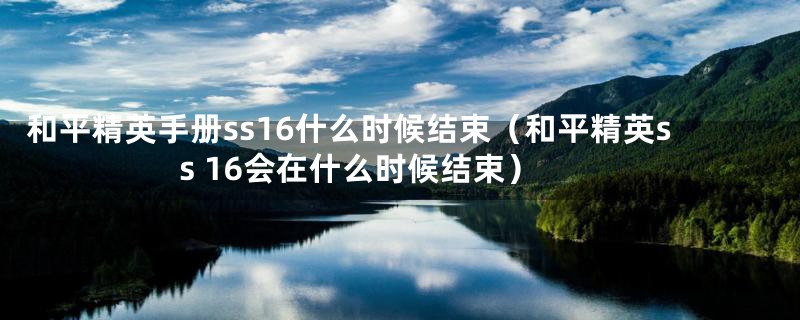 和平精英手册ss16什么时候结束（和平精英ss 16会在什么时候结束）