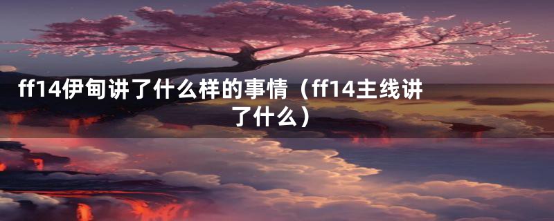 ff14伊甸讲了什么样的事情（ff14主线讲了什么）