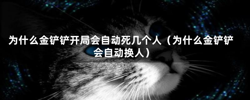 为什么金铲铲开局会自动死几个人（为什么金铲铲会自动换人）