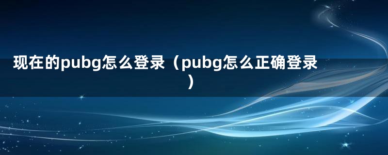 现在的pubg怎么登录（pubg怎么正确登录）