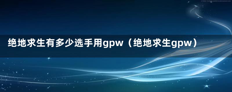 绝地求生有多少选手用gpw（绝地求生gpw）