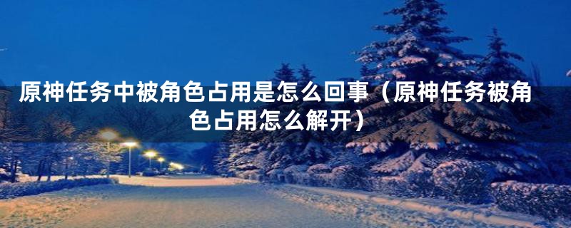 原神任务中被角色占用是怎么回事（原神任务被角色占用怎么解开）