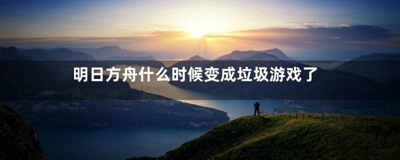 明日方舟什么时候变成垃圾游戏了