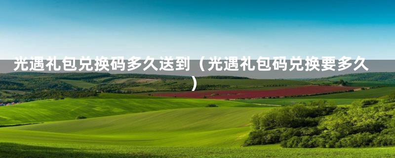 光遇礼包兑换码多久送到（光遇礼包码兑换要多久）