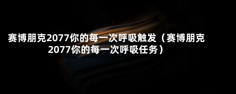 赛博朋克2077你的每一次呼吸触发（赛博朋克2077你的每一次呼吸任务）