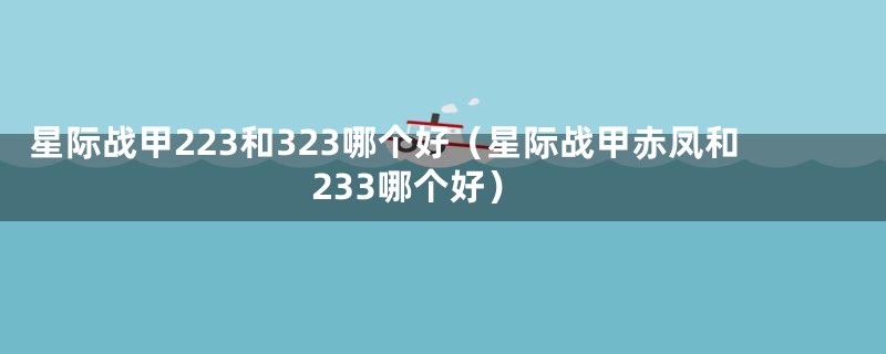 星际战甲223和323哪个好（星际战甲赤凤和233哪个好）