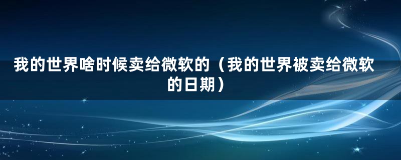 我的世界啥时候卖给微软的（我的世界被卖给微软的日期）