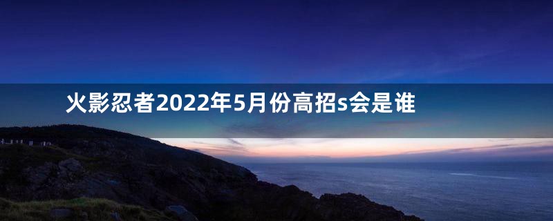 火影忍者2022年5月份高招s会是谁