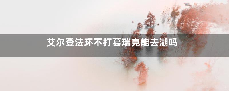 艾尔登法环不打葛瑞克能去湖吗