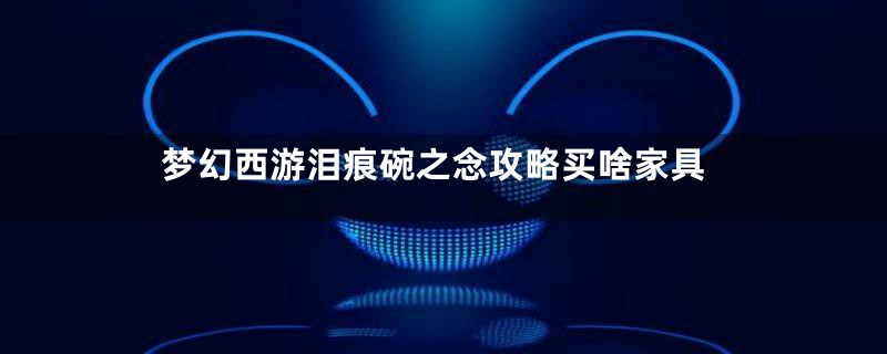 梦幻西游泪痕碗之念攻略买啥家具