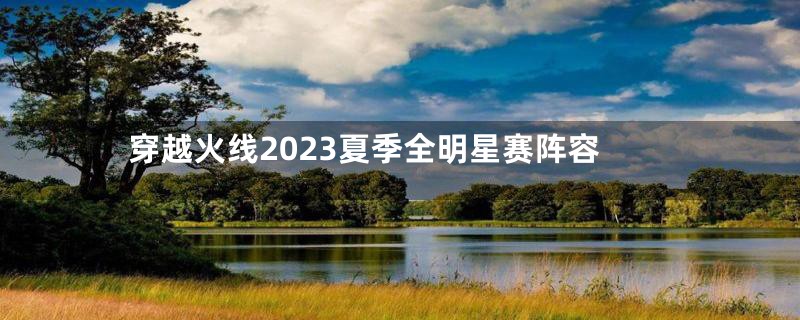 穿越火线2023夏季全明星赛阵容