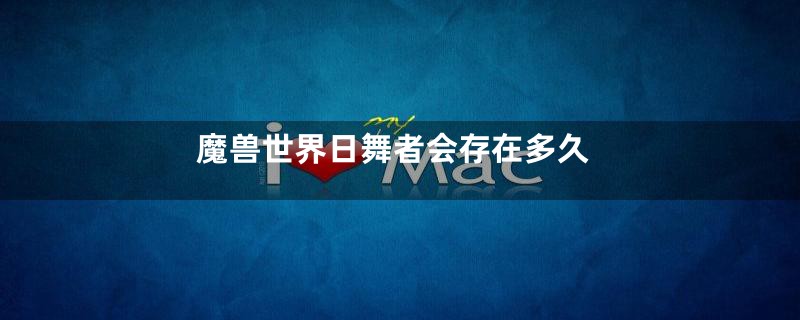 魔兽世界日舞者会存在多久