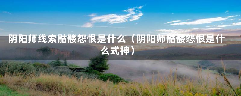 阴阳师线索骷髅怨恨是什么（阴阳师骷髅怨恨是什么式神）