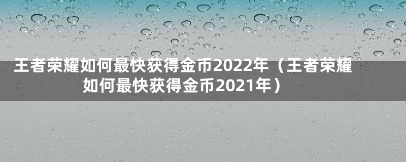 王者荣耀如何最快获得金币2022年（王者荣耀如何最快获得金币2021年）