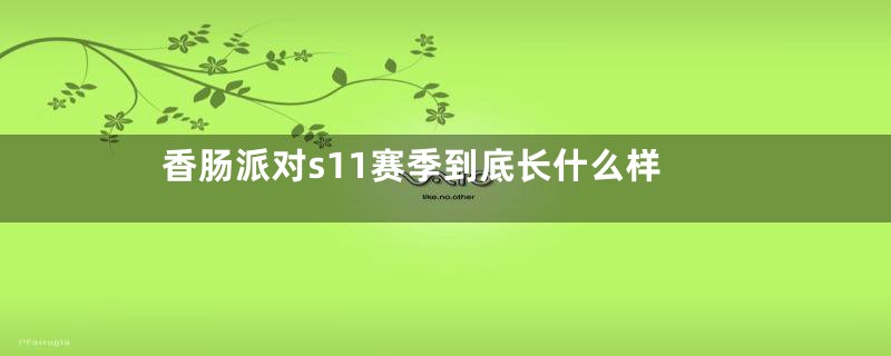 香肠派对s11赛季到底长什么样