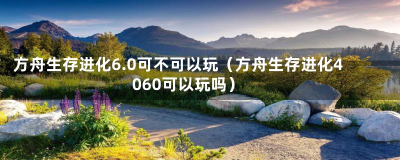 方舟生存进化6.0可不可以玩（方舟生存进化4060可以玩吗）