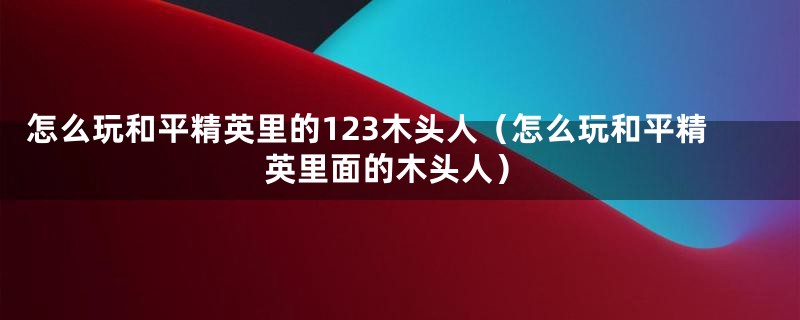 怎么玩和平精英里的123木头人（怎么玩和平精英里面的木头人）