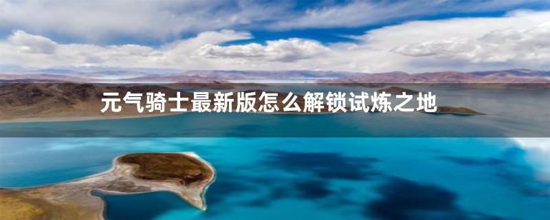 元气骑士最新版怎么解锁试炼之地